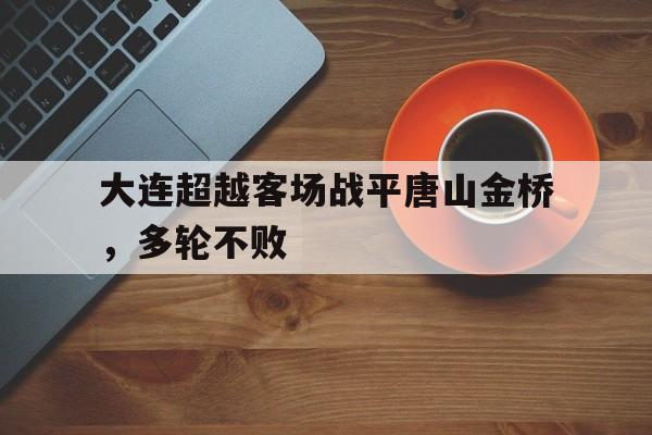 开云体育在线-关于大连超越客场战平唐山金桥，多轮不败的信息